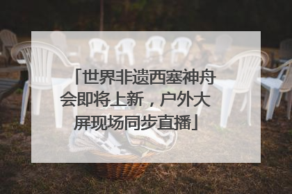 世界非遗西塞神舟会即将上新，户外大屏现场同步直播
