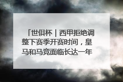 世俱杯｜西甲拒绝调整下赛季开赛时间，皇马和马竞面临长达一年的“魔鬼赛程”