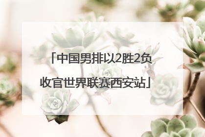 中国男排以2胜2负收官世界联赛西安站