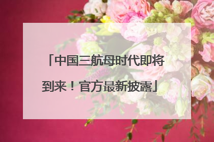 中国三航母时代即将到来！官方最新披露