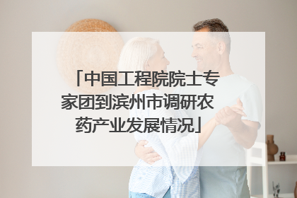 中国工程院院士专家团到滨州市调研农药产业发展情况