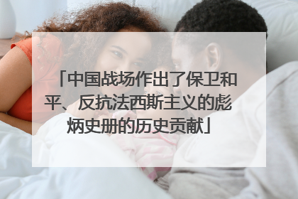 中国战场作出了保卫和平、反抗法西斯主义的彪炳史册的历史贡献