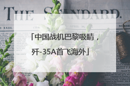 中国战机巴黎吸睛，歼-35A首飞海外