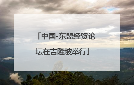 中国-东盟经贸论坛在吉隆坡举行
