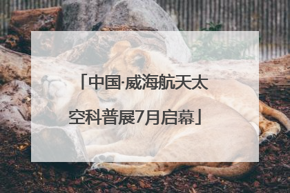 中国·威海航天太空科普展7月启幕