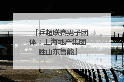 乒超联赛男子团体：上海地产集团胜山东鲁能
