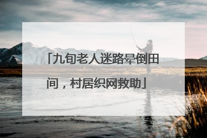 九旬老人迷路晕倒田间，村居织网救助