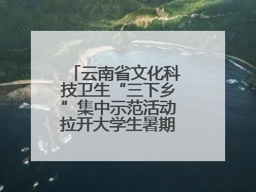 云南省文化科技卫生“三下乡”集中示范活动拉开大学生暑期“三下乡”社会实践活动序幕