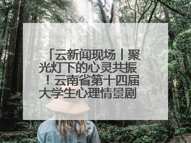 云新闻现场丨聚光灯下的心灵共振！云南省第十四届大学生心理情景剧决赛燃情开演