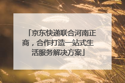 京东快递联合河南正商，合作打造一站式生活服务解决方案