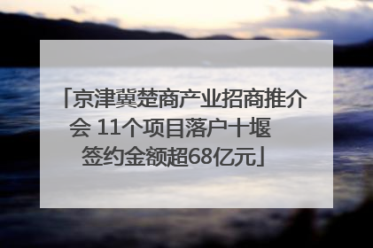 京津冀楚商产业招商推介会 11个项目落户十堰 签约金额超68亿元