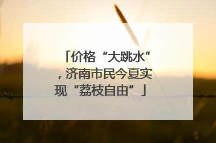 价格“大跳水”，济南市民今夏实现“荔枝自由”