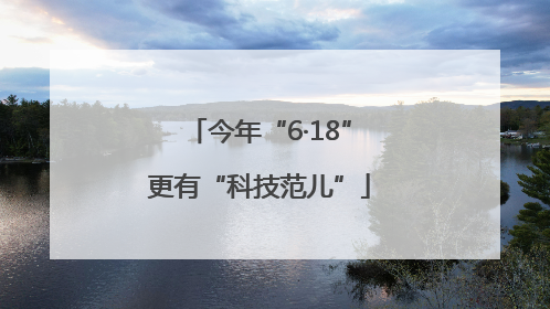 今年“6·18”更有“科技范儿”