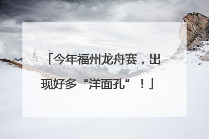 今年福州龙舟赛，出现好多“洋面孔”！