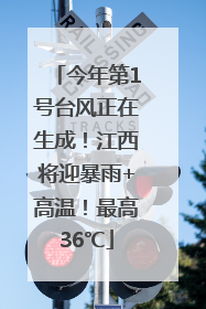 今年第1号台风正在生成！江西将迎暴雨+高温！最高36℃