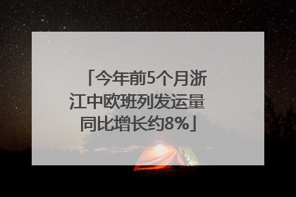 今年前5个月浙江中欧班列发运量同比增长约8%