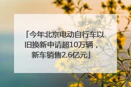 今年北京电动自行车以旧换新申请超10万辆，新车销售2.6亿元