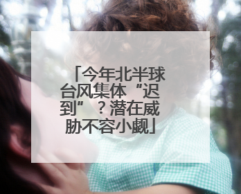 今年北半球台风集体“迟到”？潜在威胁不容小觑