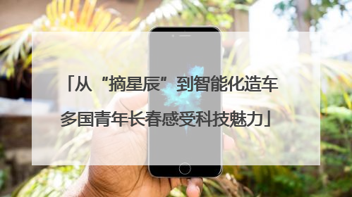 从“摘星辰”到智能化造车 多国青年长春感受科技魅力