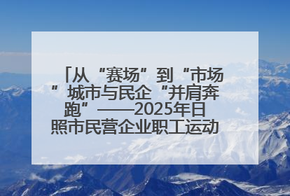 从“赛场”到“市场”城市与民企“并肩奔跑”——2025年日照市民营企业职工运动会亮点观察