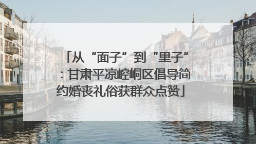 从“面子”到“里子”：甘肃平凉崆峒区倡导简约婚丧礼俗获群众点赞