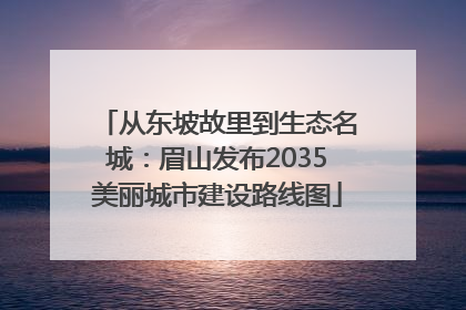 从东坡故里到生态名城：眉山发布2035美丽城市建设路线图