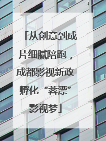 从创意到成片细腻陪跑，成都影视新政孵化“蓉漂”影视梦