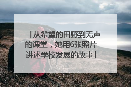 从希望的田野到无声的课堂，她用6张照片讲述学校发展的故事