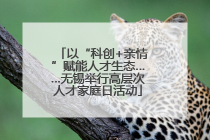 以“科创+亲情”赋能人才生态……无锡举行高层次人才家庭日活动
