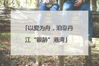 以爱为舟，泊靠丹江“银龄”港湾