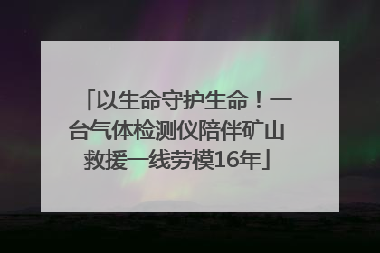 以生命守护生命！一台气体检测仪陪伴矿山救援一线劳模16年