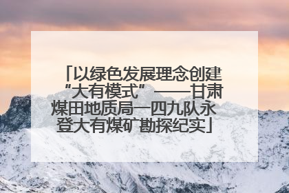 以绿色发展理念创建“大有模式”——甘肃煤田地质局一四九队永登大有煤矿勘探纪实