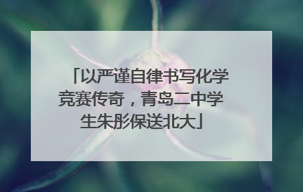 以严谨自律书写化学竞赛传奇，青岛二中学生朱彤保送北大