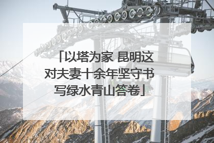 以塔为家 昆明这对夫妻十余年坚守书写绿水青山答卷