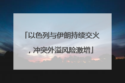 以色列与伊朗持续交火，冲突外溢风险激增