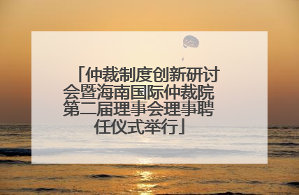 仲裁制度创新研讨会暨海南国际仲裁院第二届理事会理事聘任仪式举行