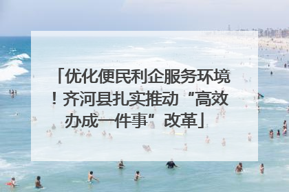 优化便民利企服务环境！齐河县扎实推动“高效办成一件事”改革