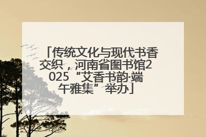 传统文化与现代书香交织，河南省图书馆2025“艾香书韵·端午雅集”举办
