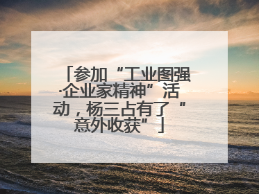 参加“工业图强·企业家精神”活动，杨三占有了“意外收获”