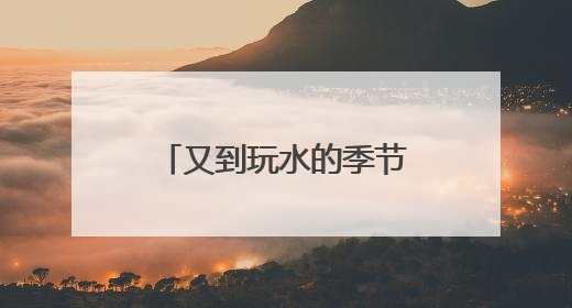 又到玩水的季节了！高温催热“玩水经济” 清凉消费活力满满