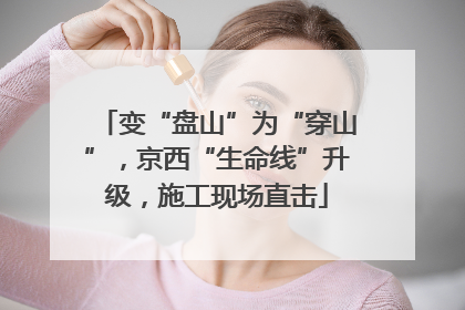 变“盘山”为“穿山”，京西“生命线”升级，施工现场直击