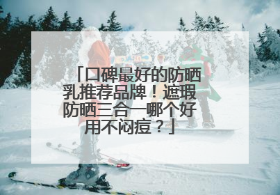 口碑最好的防晒乳推荐品牌！遮瑕防晒三合一哪个好用不闷痘？
