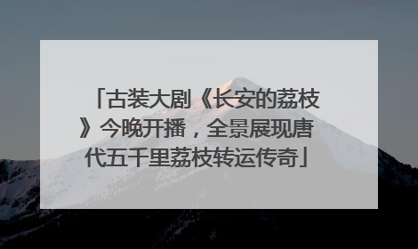 古装大剧《长安的荔枝》今晚开播，全景展现唐代五千里荔枝转运传奇