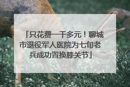 只花费一千多元！聊城市退役军人医院为七旬老兵成功置换膝关节