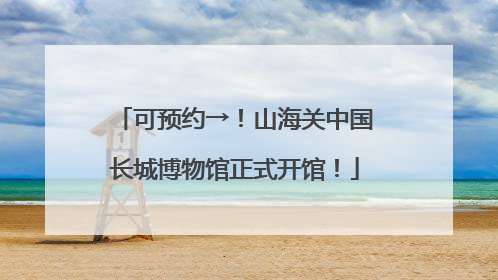 可预约→！山海关中国长城博物馆正式开馆！