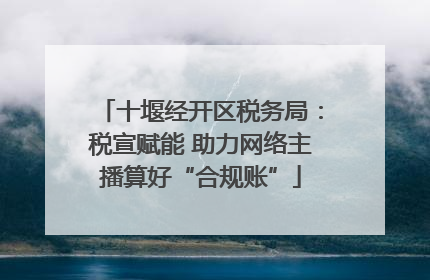 十堰经开区税务局：税宣赋能 助力网络主播算好“合规账”