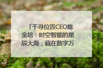 千寻位置CEO陈金培：时空智能的星辰大海，藏在数字万象与人间烟火中
