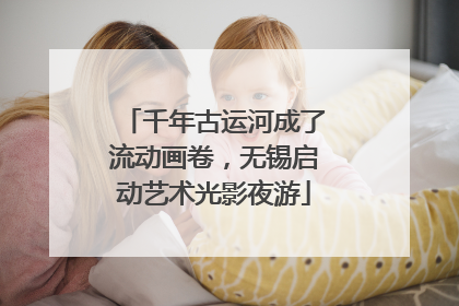 千年古运河成了流动画卷，无锡启动艺术光影夜游