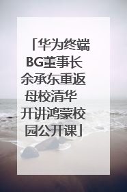 华为终端BG董事长余承东重返母校清华 开讲鸿蒙校园公开课