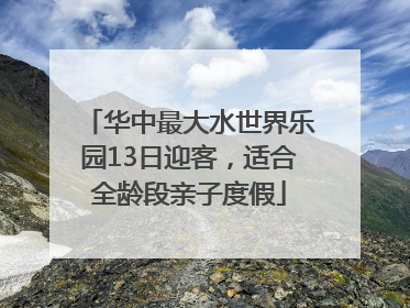 华中最大水世界乐园13日迎客，适合全龄段亲子度假